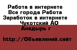 Работа в интернете - Все города Работа » Заработок в интернете   . Чукотский АО,Анадырь г.